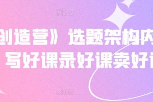 《抖课创造营》选题架构内容包装，写好课录好课卖好课