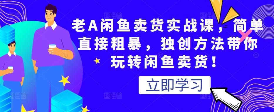老A闲鱼卖货实战课,简单直接粗暴,独创方法带你玩转闲鱼卖货!