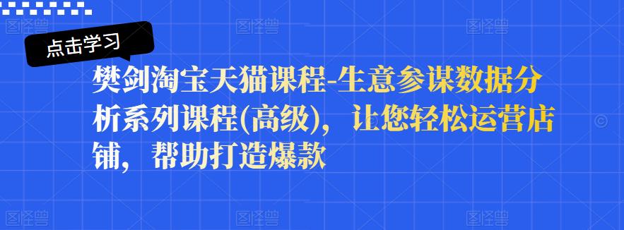 樊剑淘宝天猫课程-生意参谋数据分析系列课程(高级),让您轻松运营店铺,帮助打造爆款