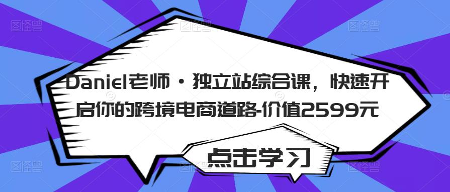 Daniel老师·独立站综合课,快速开启你的跨境电商道路-价值2599元