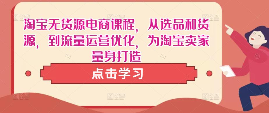 淘宝无货源电商课程,从选品和货源,到流量运营优化,为淘宝卖家量身打造