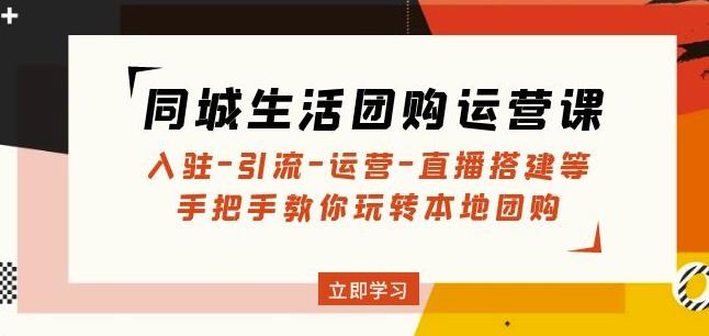 同城生活团购运营课:入驻-引流-运营-直播搭建等玩转本地团购