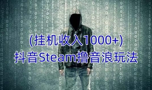 抖音Steam撸音浪玩法,挂机一天收入1000+不露脸 不说话 不封号 社恐人群福音