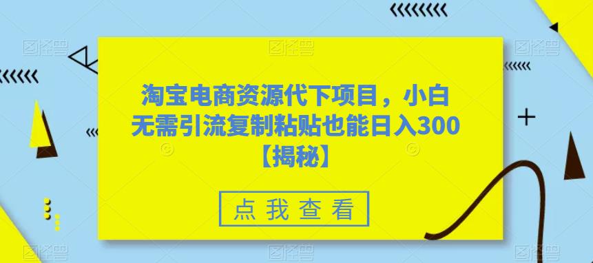 淘宝电商资源代下项目,小白无需引流复制粘贴也能日入300+【揭秘】