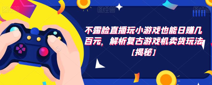 不露脸直播玩小游戏也能日赚几百元,解析复古游戏机卖货玩法【揭秘】