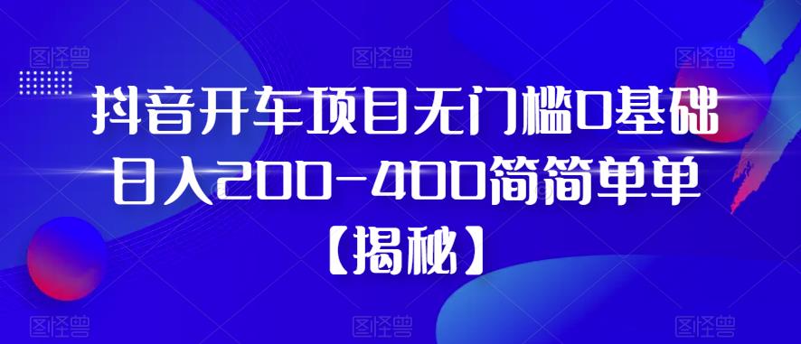 抖音开车项目,无门槛0基础日入200-400简简单单【揭秘】