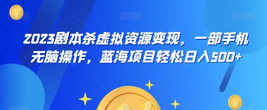 云逸·2023剧本杀虚拟资源变现,一部手机无脑操作,蓝海项目轻松日入500+