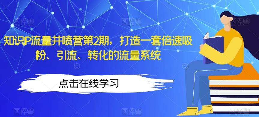 知识IP流量井喷营第2期,打造一套倍速吸粉、引流、转化的流量系统