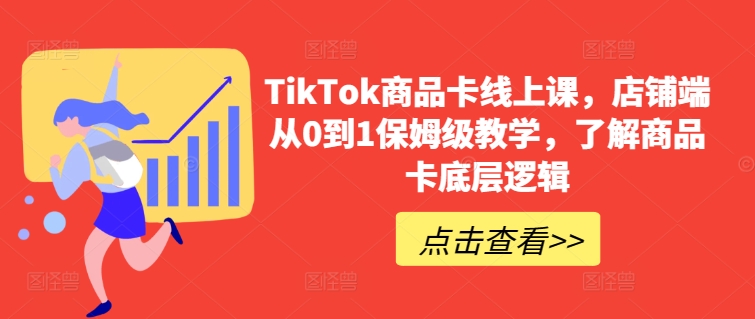 TikTok商品卡线上课，店铺端从0到1保姆级教学，了解商品卡底层逻辑