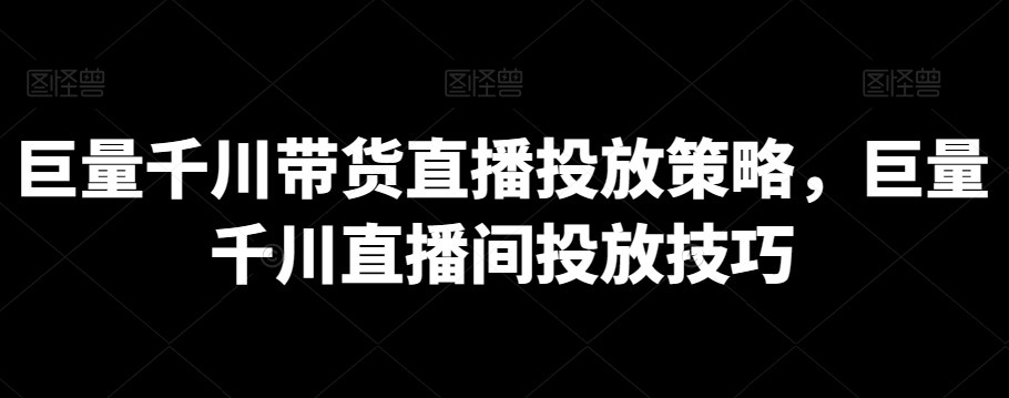 巨量千川带货直播投放策略，巨量千川直播间投放技巧