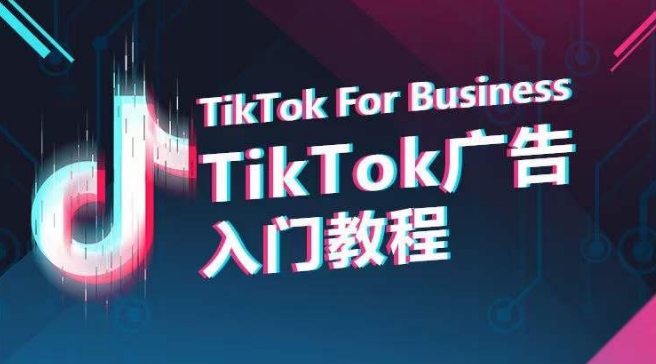 TikTok广告入门教程，从0到1掌握TikTok投放的全流程