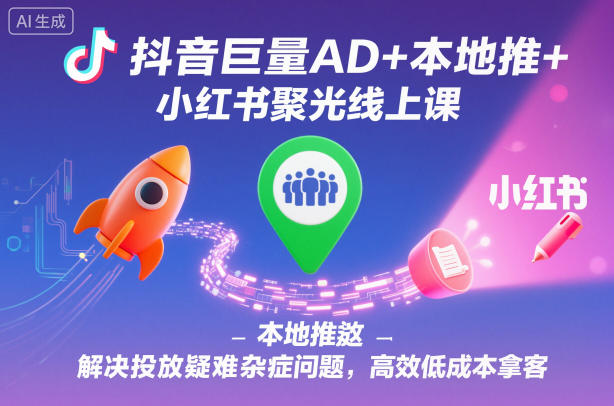 抖音巨量AD+本地推+小红书聚光线上课，解决投放疑难杂症问题，高效低成本拿客
