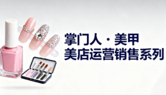 美甲店运营销售系列,助力美甲店老板及从业者提升运营、销售与管理能力插图 美甲店运营销售系列,助力美甲店老板及从业者提升运营、销售与管理能力