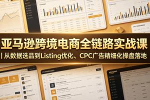 亚马逊跨境电商全链路实战课｜从数据选品到Listing优化、CPC广告精细化操盘落地