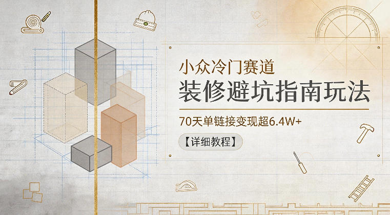 小众冷门赛道,装修避坑指南玩法,70天单链接变现超6.4W+【详细教程】插图 小众冷门赛道,装修避坑指南玩法,70天单链接变现超6.4W+【详细教程】