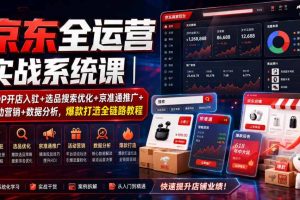京东全运营实战系统课｜POP开店入驻+选品搜索优化+京准通推广+活动营销+数据分析，爆款打造全链路教程