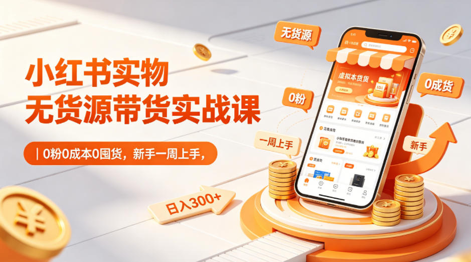 小红书实物无货源带货实战课｜0粉0成本0囤货，新手一周上手，日入300+（更新0702）