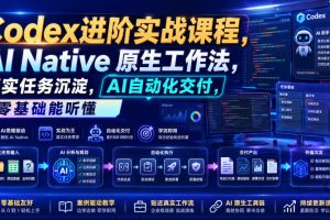 Codex进阶实战课｜AI Native原生工作法，22节真实任务落地，从配置到AI自动化交付全链路教程