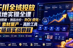 千川全域投放落地实操全课｜计划搭建测品出价ROI优化AI素材量产高阶工具全链路实战教程