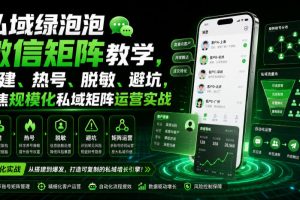 私域绿泡泡微信矩阵教学，基建、热号、脱敏、避坑，聚焦规模化私域矩阵运营实战