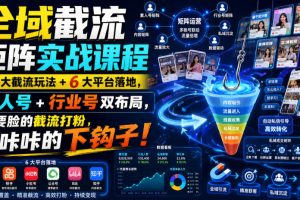 全域截流矩阵实战课程｜7大截流玩法+6大平台落地，素人号+行业号双布局，不要脸的截流打粉，咔咔咔的下钩子！