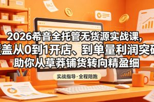 2026希音全托管无货源实战课，覆盖从0到1开店、到单量利润突破，助你从草莽铺货转向精细化盈利