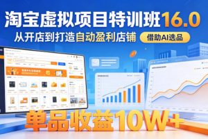 淘宝虚拟项目特训班16.0，从开店到打造自动盈利店铺，借助AI选品，单品收益10W+（更新5月）