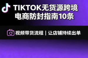 TIKTOK无货源跨境电商防封指南10条视频带货流程让自己的店铺持续出单【文档】