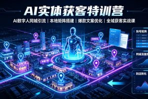 AI实体获客特训营｜AI数字人同城引流、本地矩阵搭建、爆款文案优化全域获客实战课
