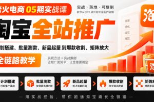 老火电商05期实战课｜淘宝全站推广从计划搭建、批量测款、新品起量到爆款收割、矩阵放大全链路教学